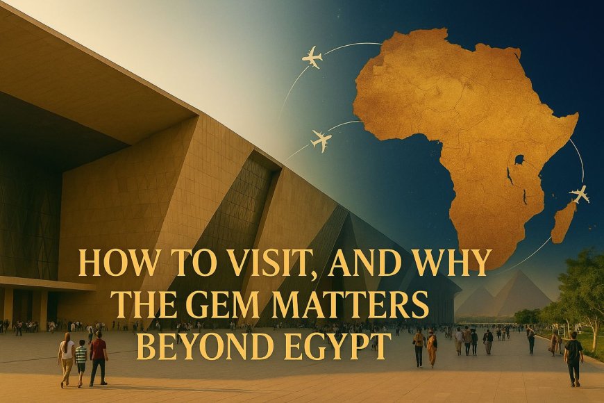 How to Visit, and Why the GEM Matters Beyond Egypt